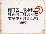 南开区二级水利工程造价工程师考试要多少分才能合格通过