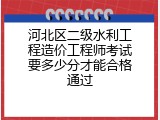 河北区二级水利工程造价工程师考试要多少分才能合格通过