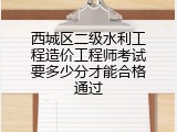 西城区二级水利工程造价工程师考试要多少分才能合格通过