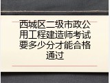 西城区二级市政公用工程建造师考试要多少分才能合格通过