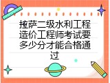 拉萨二级水利工程造价工程师考试要多少分才能合格通过