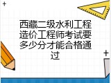 西藏二级水利工程造价工程师考试要多少分才能合格通过