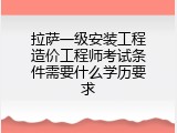 拉萨一级安装工程造价工程师考试条件需要什么学历要求