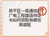 昌平区一级通信与广电工程建造师证书如何领取有哪些渠道呢