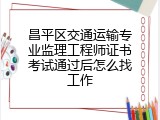 昌平区交通运输专业监理工程师证书考试通过后怎么找工作