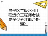 昌平区二级水利工程造价工程师考试要多少分才能合格通过