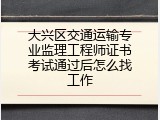 大兴区交通运输专业监理工程师证书考试通过后怎么找工作