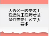 大兴区一级安装工程造价工程师考试条件需要什么学历要求