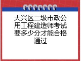 大兴区二级市政公用工程建造师考试要多少分才能合格通过