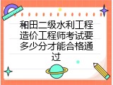 和田二级水利工程造价工程师考试要多少分才能合格通过