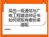 吴忠一级通信与广电工程建造师证书如何领取有哪些渠道呢