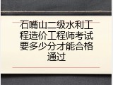 石嘴山二级水利工程造价工程师考试要多少分才能合格通过