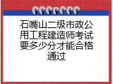 石嘴山二级市政公用工程建造师考试要多少分才能合格通过