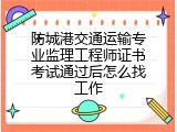 防城港交通运输专业监理工程师证书考试通过后怎么找工作
