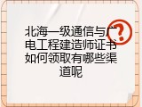 北海一级通信与广电工程建造师证书如何领取有哪些渠道呢