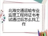 北海交通运输专业监理工程师证书考试通过后怎么找工作