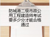 防城港二级市政公用工程建造师考试要多少分才能合格通过