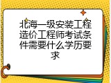北海一级安装工程造价工程师考试条件需要什么学历要求