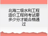 北海二级水利工程造价工程师考试要多少分才能合格通过