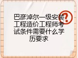 巴彦淖尔一级安装工程造价工程师考试条件需要什么学历要求