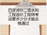 巴彦淖尔二级水利工程造价工程师考试要多少分才能合格通过
