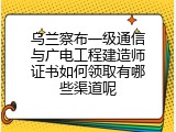 乌兰察布一级通信与广电工程建造师证书如何领取有哪些渠道呢
