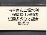 乌兰察布二级水利工程造价工程师考试要多少分才能合格通过