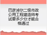 巴彦淖尔二级市政公用工程建造师考试要多少分才能合格通过