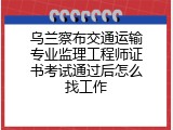 乌兰察布交通运输专业监理工程师证书考试通过后怎么找工作