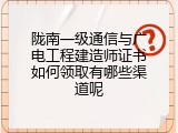 陇南一级通信与广电工程建造师证书如何领取有哪些渠道呢