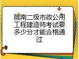 陇南二级市政公用工程建造师考试要多少分才能合格通过
