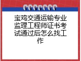 宝鸡交通运输专业监理工程师证书考试通过后怎么找工作