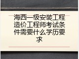 海西一级安装工程造价工程师考试条件需要什么学历要求