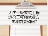 大庆一级安装工程造价工程师就业方向和前景如何？