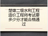 楚雄二级水利工程造价工程师考试要多少分才能合格通过