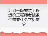红河一级安装工程造价工程师考试条件需要什么学历要求