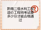 黔南二级水利工程造价工程师考试要多少分才能合格通过