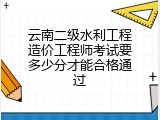 云南二级水利工程造价工程师考试要多少分才能合格通过