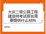 大庆二级公路工程建造师考试报名需要提供什么材料