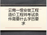 云南一级安装工程造价工程师考试条件需要什么学历要求