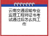 云南交通运输专业监理工程师证书考试通过后怎么找工作