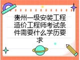 贵州一级安装工程造价工程师考试条件需要什么学历要求