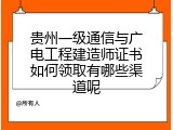 贵州一级通信与广电工程建造师证书如何领取有哪些渠道呢