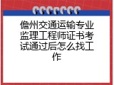 儋州交通运输专业监理工程师证书考试通过后怎么找工作