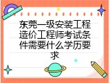 东莞一级安装工程造价工程师考试条件需要什么学历要求