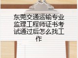 东莞交通运输专业监理工程师证书考试通过后怎么找工作