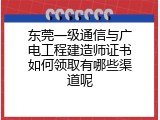 东莞一级通信与广电工程建造师证书如何领取有哪些渠道呢