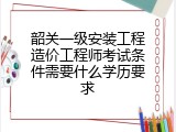 韶关一级安装工程造价工程师考试条件需要什么学历要求