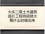 大庆二级土木建筑造价工程师成绩大概什么时候出来