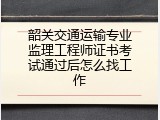 韶关交通运输专业监理工程师证书考试通过后怎么找工作